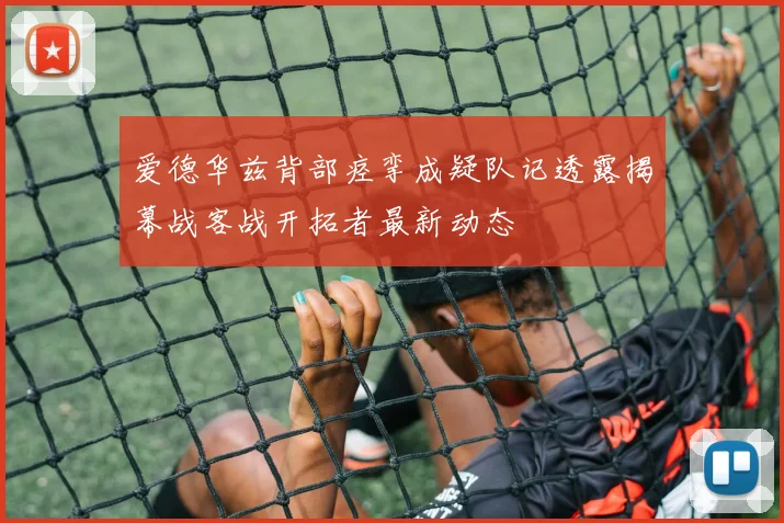 爱德华兹背部痉挛成疑队记透露揭幕战客战开拓者最新动态