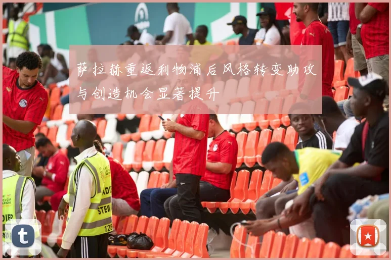 萨拉赫重返利物浦后风格转变助攻与创造机会显著提升