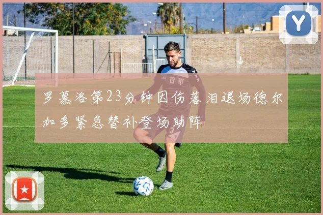 罗慕洛第23分钟因伤落泪退场德尔加多紧急替补登场助阵