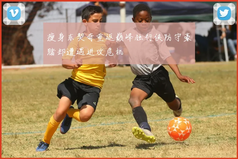 瘦身东契奇重返巅峰独行侠防守豪赌却遭遇进攻危机