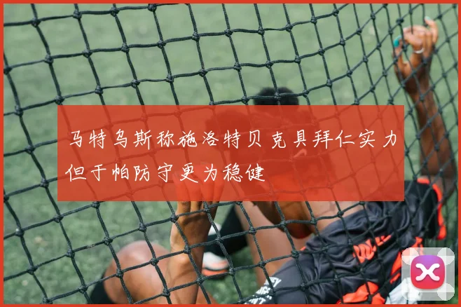 马特乌斯称施洛特贝克具拜仁实力但于帕防守更为稳健