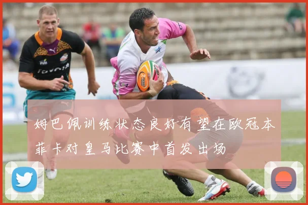 姆巴佩训练状态良好有望在欧冠本菲卡对皇马比赛中首发出场