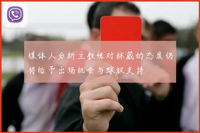 媒体人分析主教练对林葳的态度仍将给予出场机会与球权支持
