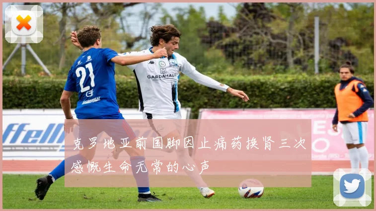 克罗地亚前国脚因止痛药换肾三次感慨生命无常的心声