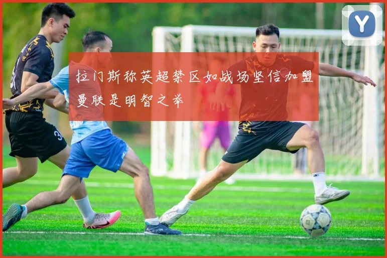 拉门斯称英超禁区如战场坚信加盟曼联是明智之举