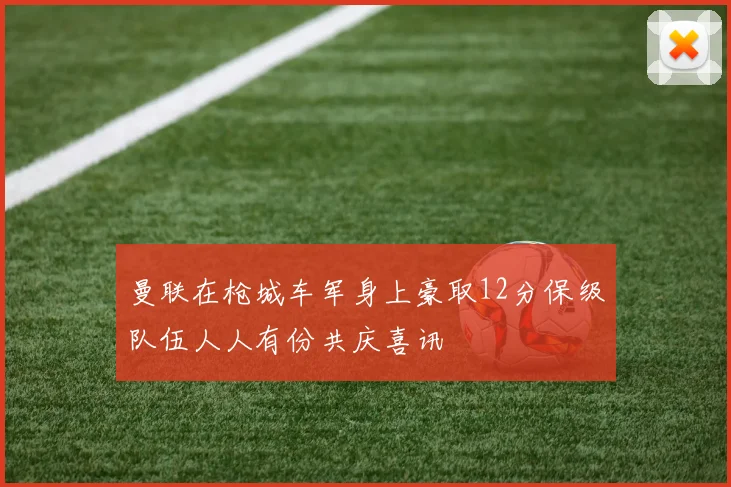 曼联在枪城车军身上豪取12分保级队伍人人有份共庆喜讯