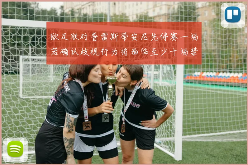欧足联对普雷斯蒂安尼先停赛一场若确认歧视行为将面临至少十场禁赛处罚