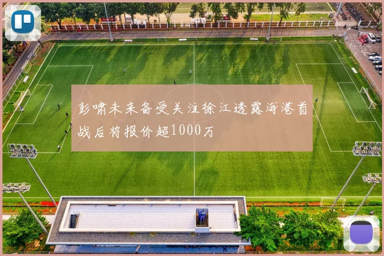 彭啸未来备受关注徐江透露海港首战后将报价超1000万