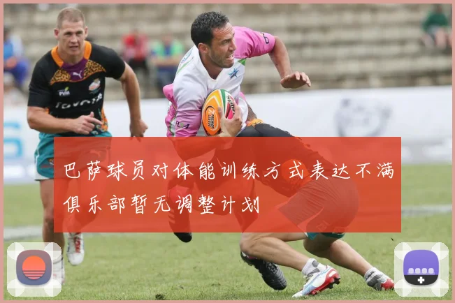 巴萨球员对体能训练方式表达不满俱乐部暂无调整计划