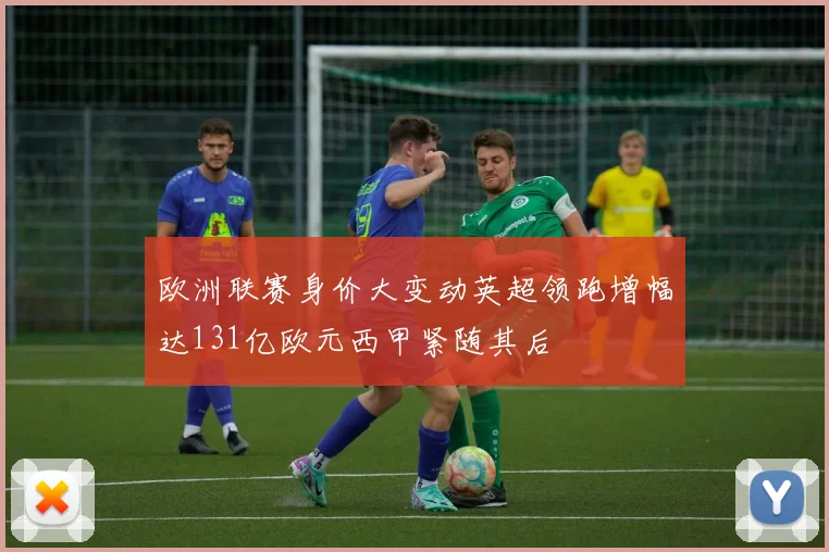 欧洲联赛身价大变动英超领跑增幅达131亿欧元西甲紧随其后