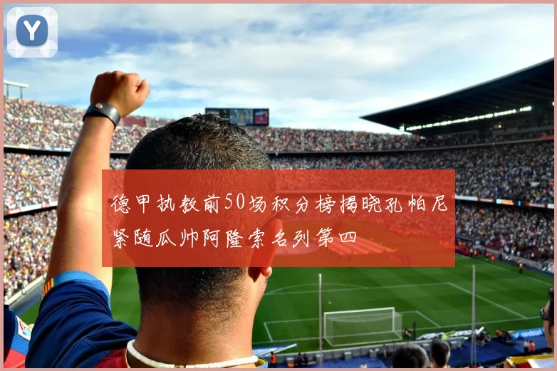 德甲执教前50场积分榜揭晓孔帕尼紧随瓜帅阿隆索名列第四