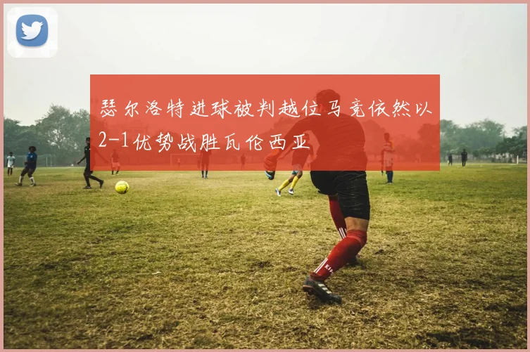 瑟尔洛特进球被判越位马竞依然以2-1优势战胜瓦伦西亚
