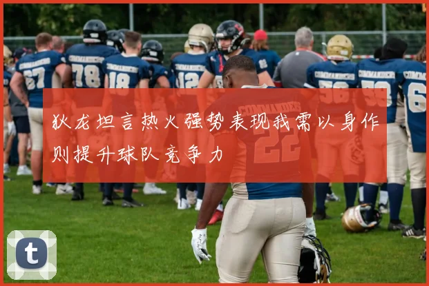 狄龙坦言热火强势表现我需以身作则提升球队竞争力