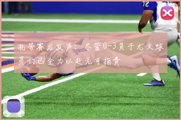 孔蒂赛后发声：尽管0-3负于尤文球员们已全力以赴无可指责