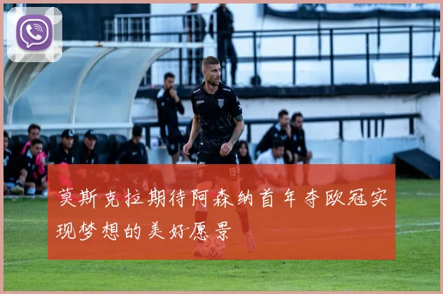 莫斯克拉期待阿森纳首年夺欧冠实现梦想的美好愿景