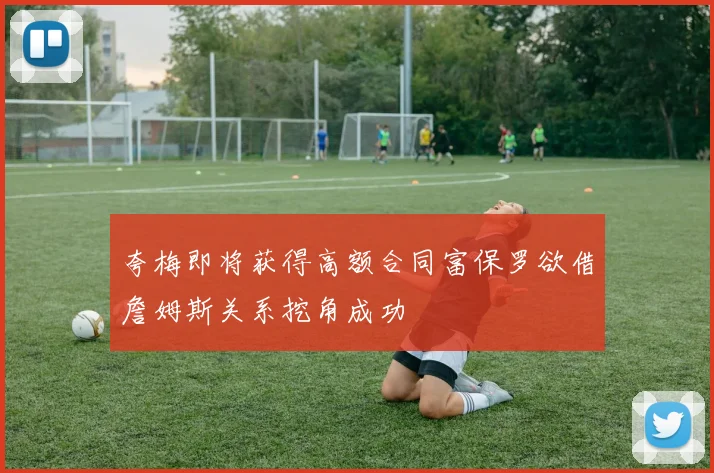 夸梅即将获得高额合同富保罗欲借詹姆斯关系挖角成功