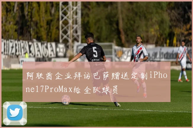 阿联酋企业拜访巴萨赠送定制iPhone17ProMax给全队球员