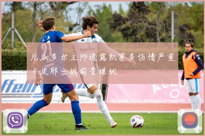 厄瓜多尔主帅透露凯塞多伤情严重卡皮耶出战前景堪忧
