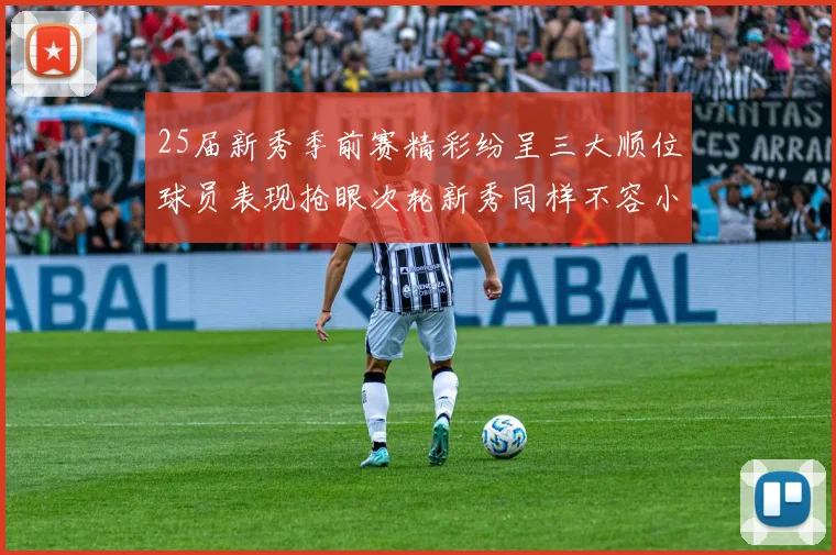 25届新秀季前赛精彩纷呈三大顺位球员表现抢眼次轮新秀同样不容小觑