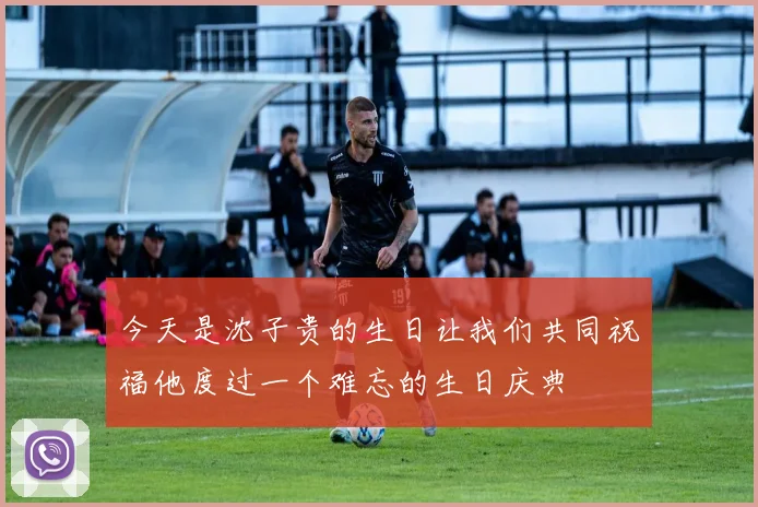 今天是沈子贵的生日让我们共同祝福他度过一个难忘的生日庆典