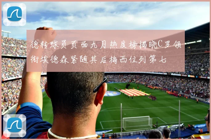 德转球员页面九月热度榜揭晓C罗领衔埃德森紧随其后梅西位列第七