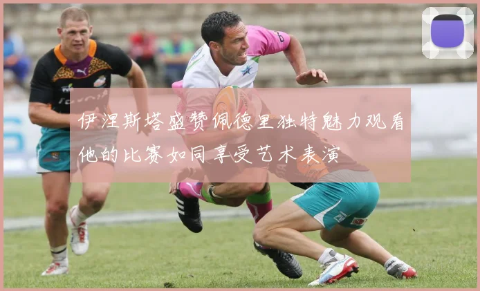 伊涅斯塔盛赞佩德里独特魅力观看他的比赛如同享受艺术表演