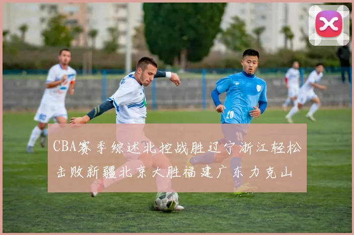 CBA赛季综述北控战胜辽宁浙江轻松击败新疆北京大胜福建广东力克山西