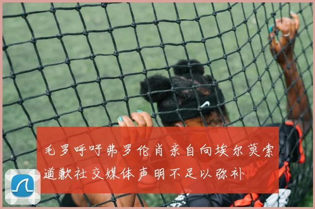 毛罗呼吁弗罗伦肖亲自向埃尔莫索道歉社交媒体声明不足以弥补