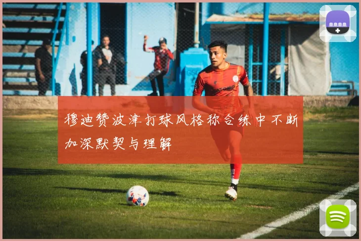 穆迪赞波津打球风格称合练中不断加深默契与理解