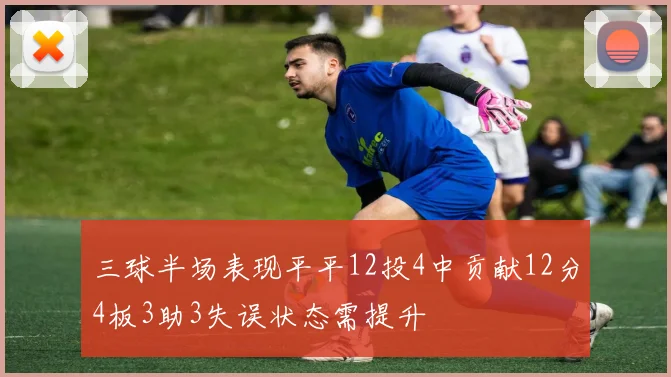 三球半场表现平平12投4中贡献12分4板3助3失误状态需提升