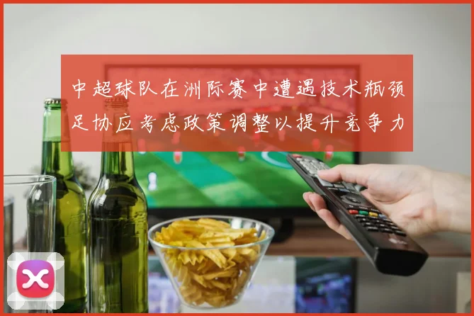 中超球队在洲际赛中遭遇技术瓶颈足协应考虑政策调整以提升竞争力