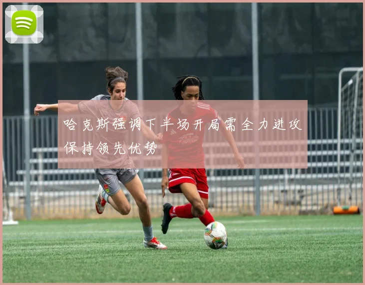 哈克斯强调下半场开局需全力进攻保持领先优势