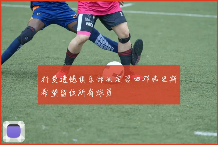 科曼遗憾俱乐部决定召回邓弗里斯希望留住所有球员