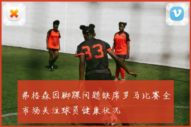 弗格森因脚踝问题缺席罗马比赛全市场关注球员健康状况