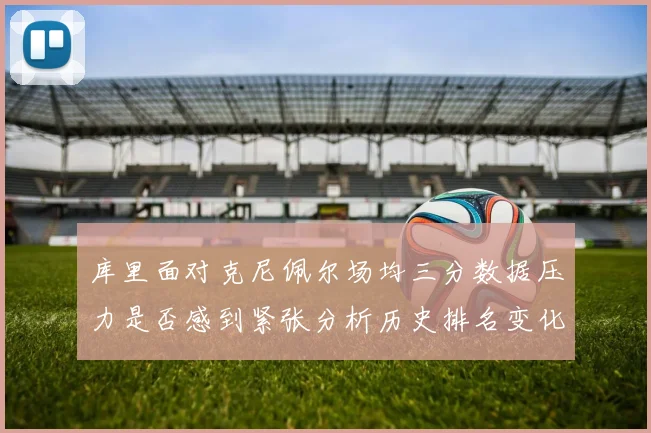 库里面对克尼佩尔场均三分数据压力是否感到紧张分析历史排名变化