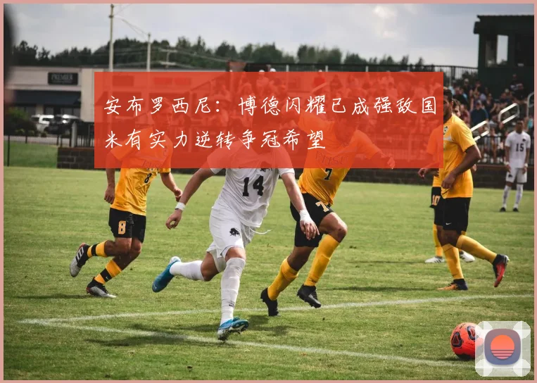 安布罗西尼：博德闪耀已成强敌国米有实力逆转争冠希望