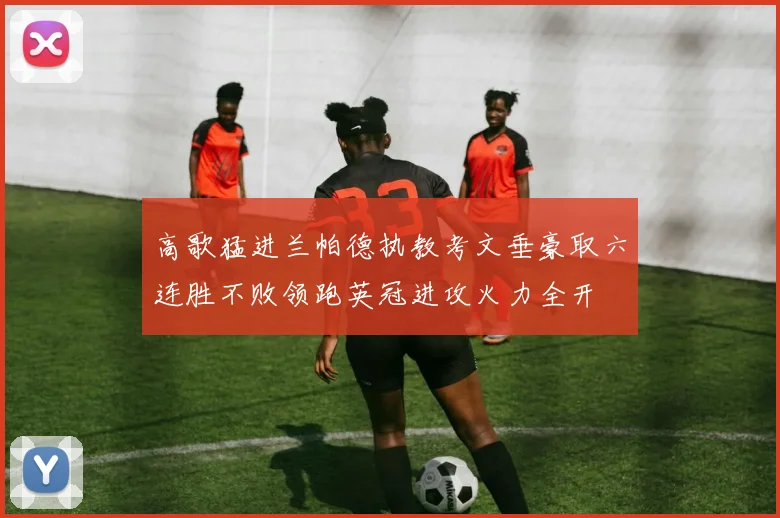 高歌猛进兰帕德执教考文垂豪取六连胜不败领跑英冠进攻火力全开