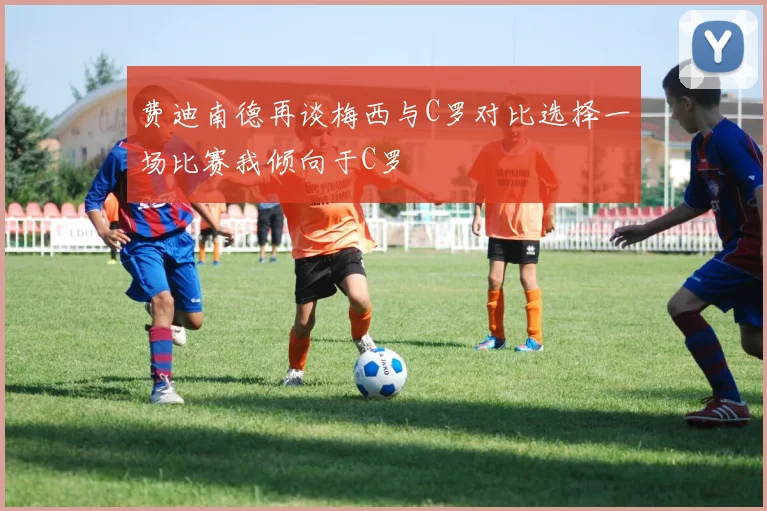 费迪南德再谈梅西与C罗对比选择一场比赛我倾向于C罗