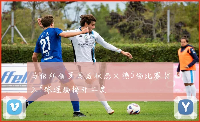 马伦租借罗马后状态火热5场比赛打入5球连场梅开二度