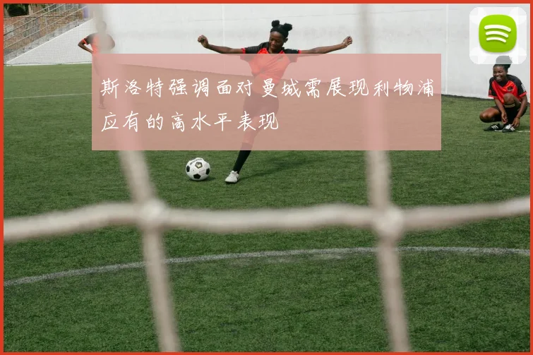 斯洛特强调面对曼城需展现利物浦应有的高水平表现