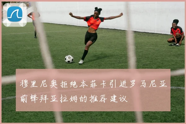 穆里尼奥拒绝本菲卡引进罗马尼亚前锋拜亚拉姆的推荐建议