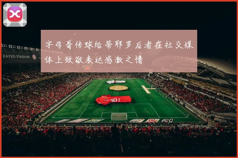 字母哥传球给蒂耶罗后者在社交媒体上致敬表达感激之情