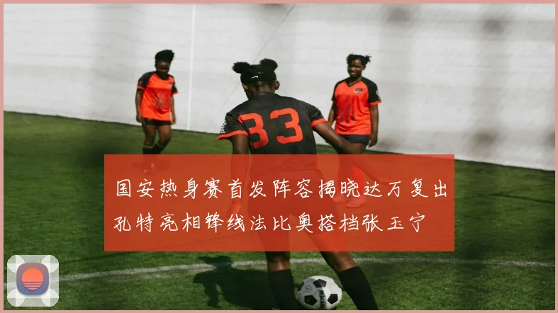 国安热身赛首发阵容揭晓达万复出孔特亮相锋线法比奥搭档张玉宁