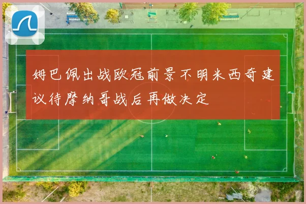 姆巴佩出战欧冠前景不明米西奇建议待摩纳哥战后再做决定